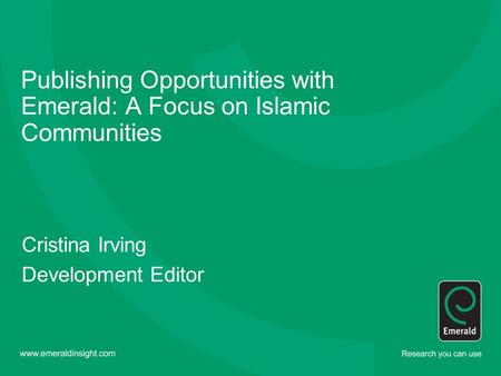 Publishing Opportunities with Emerald: A Focus on Islamic Communities Cristina Irving Development Editor.