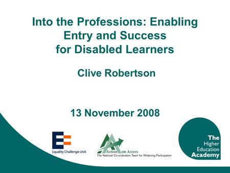 Into the Professions: Enabling Entry and Success for Disabled Learners Clive Robertson 13 November 2008.