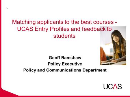 Matching applicants to the best courses - UCAS Entry Profiles and feedback to students Geoff Ramshaw Policy Executive Policy and Communications Department.