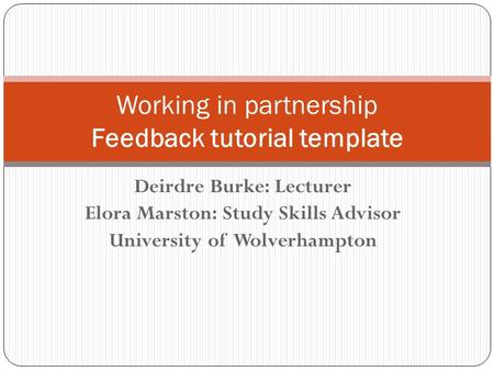 Deirdre Burke: Lecturer Elora Marston: Study Skills Advisor University of Wolverhampton Working in partnership Feedback tutorial template.