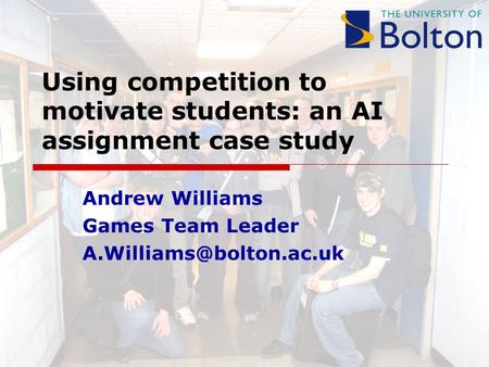 Using competition to motivate students: an AI assignment case study Andrew Williams Games Team Leader
