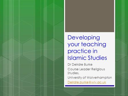 Developing your teaching practice in Islamic Studies Dr Deirdre Burke Course Leader Religious Studies, University of Wolverhampton