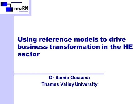 Using reference models to drive business transformation in the HE sector Dr Samia Oussena Thames Valley University.