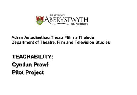 Adran Astudiaethau Theatr Ffilm a Theledu Department of Theatre, Film and Television Studies TEACHABILITY: Cynllun Prawf Pilot Project TEACHABILITY: Cynllun.
