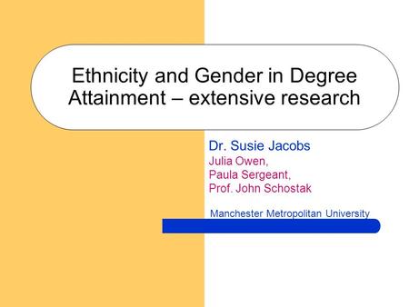 Ethnicity and Gender in Degree Attainment – extensive research Dr. Susie Jacobs Julia Owen, Paula Sergeant, Prof. John Schostak Manchester Metropolitan.