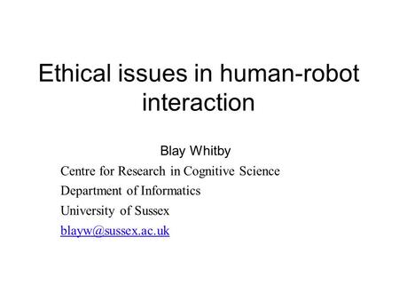Ethical issues in human-robot interaction Blay Whitby Centre for Research in Cognitive Science Department of Informatics University of Sussex