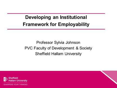 Developing an Institutional Framework for Employability Professor Sylvia Johnson PVC Faculty of Development & Society Sheffield Hallam University.