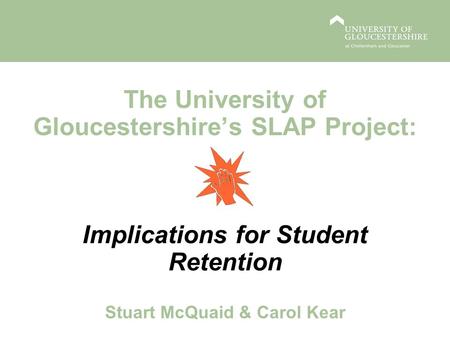 The University of Gloucestershires SLAP Project: Implications for Student Retention Stuart McQuaid & Carol Kear.