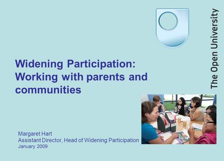 Widening Participation: Working with parents and communities Margaret Hart Assistant Director, Head of Widening Participation January 2009.