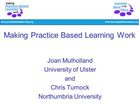 Www.practicebasedlearning.orgwww.learningintheworkplace.org Making Practice Based Learning Work Joan Mulholland University of Ulster and Chris Turnock.