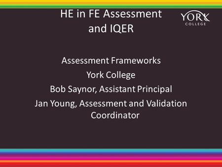 HE in FE Assessment and IQER Assessment Frameworks York College Bob Saynor, Assistant Principal Jan Young, Assessment and Validation Coordinator.