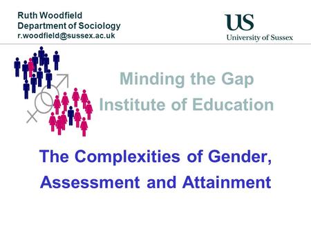 Minding the Gap Institute of Education The Complexities of Gender, Assessment and Attainment Ruth Woodfield Department of Sociology