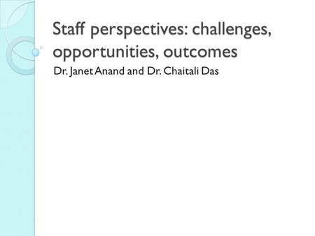 Staff perspectives: challenges, opportunities, outcomes Dr. Janet Anand and Dr. Chaitali Das.