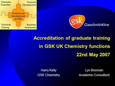 Accreditation of graduate training in GSK UK Chemistry functions 22nd May 2007 Harry Kelly GSK Chemistry Lyn Brennan Academic Consultant.
