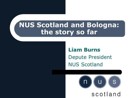 NUS Scotland and Bologna: the story so far Liam Burns Depute President NUS Scotland.