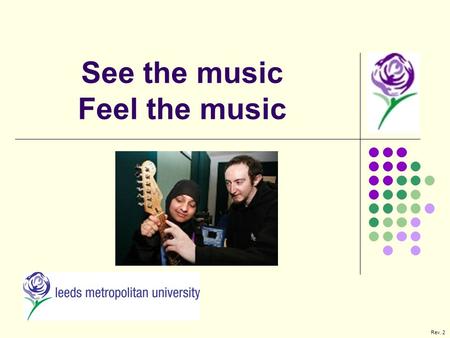 See the music Feel the music Rev. 2. Leeds Metropolitan University Innovation North – Faculty Of Information And Technology Reasons for the project BSc.