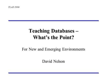 TLAD 2006 Teaching Databases – Whats the Point? For New and Emerging Environments David Nelson.