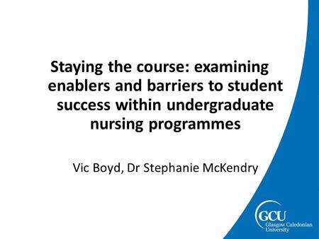Staying the course: examining enablers and barriers to student success within undergraduate nursing programmes Vic Boyd, Dr Stephanie McKendry.