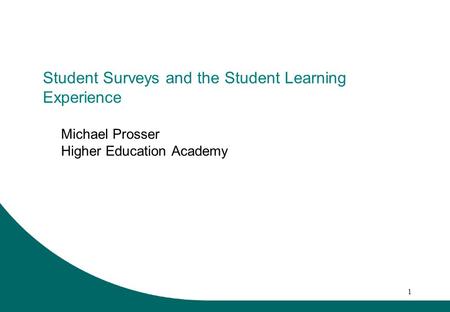 1 Student Surveys and the Student Learning Experience Michael Prosser Higher Education Academy.
