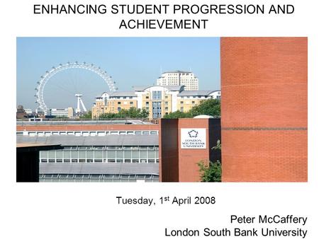 11 11 ENHANCING STUDENT PROGRESSION AND ACHIEVEMENT Tuesday, 1 st April 2008 Peter McCaffery London South Bank University.