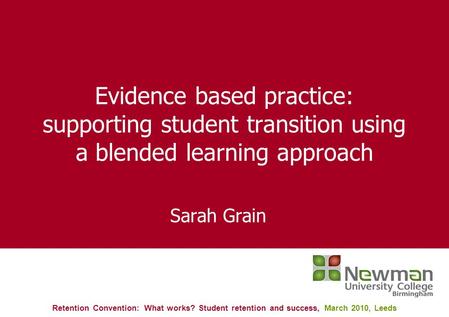 Evidence based practice: supporting student transition using a blended learning approach Sarah Grain Retention Convention: What works? Student retention.