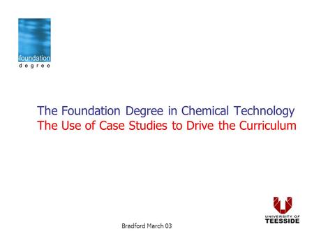 Bradford March 03 The Foundation Degree in Chemical Technology The Use of Case Studies to Drive the Curriculum.