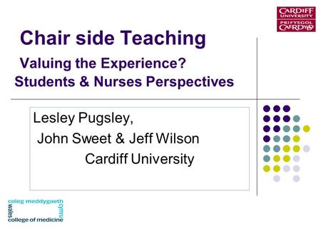 Chair side Teaching Valuing the Experience? Students & Nurses Perspectives Lesley Pugsley, John Sweet & Jeff Wilson Cardiff University.