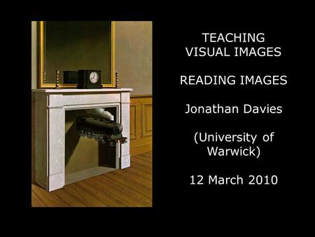 TEACHING VISUAL IMAGES READING IMAGES Jonathan Davies (University of Warwick) 12 March 2010.