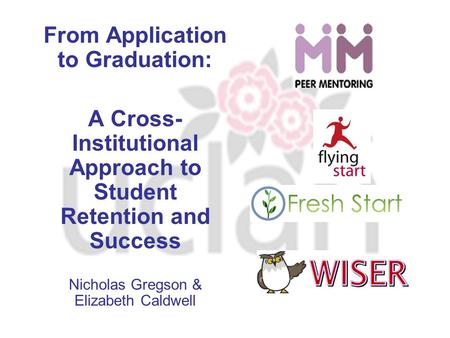 From Application to Graduation: A Cross- Institutional Approach to Student Retention and Success Nicholas Gregson & Elizabeth Caldwell.