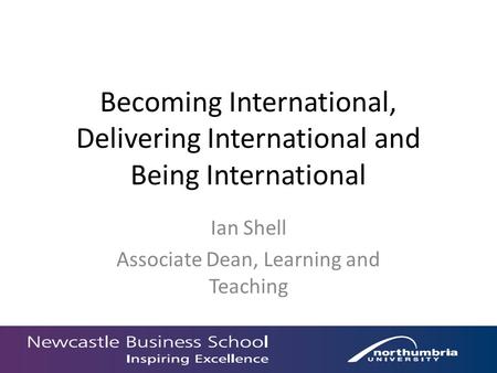 Becoming International, Delivering International and Being International Ian Shell Associate Dean, Learning and Teaching.