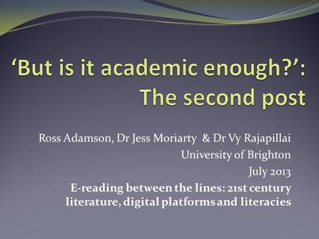 Ross Adamson, Dr Jess Moriarty & Dr Vy Rajapillai University of Brighton July 2013 E-reading between the lines: 21st century literature, digital platforms.