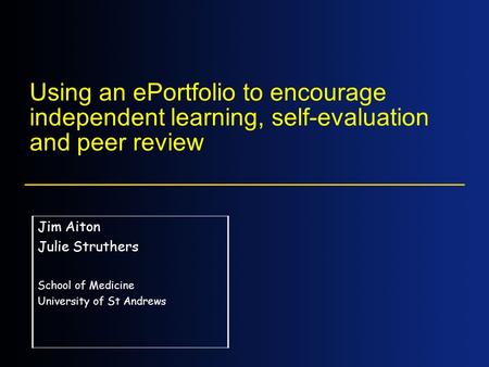 Using an ePortfolio to encourage independent learning, self-evaluation and peer review Jim Aiton Julie Struthers School of Medicine University of St Andrews.