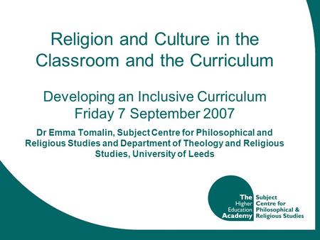 Religion and Culture in the Classroom and the Curriculum Developing an Inclusive Curriculum Friday 7 September 2007 Dr Emma Tomalin, Subject Centre for.