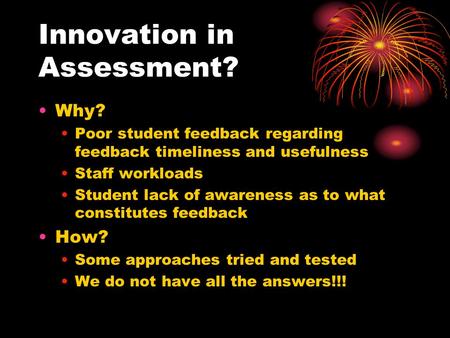 Innovation in Assessment? Why? Poor student feedback regarding feedback timeliness and usefulness Staff workloads Student lack of awareness as to what.