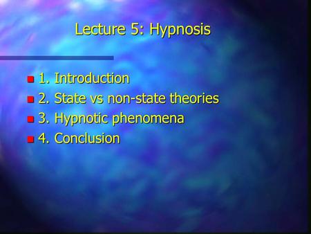Lecture 5: Hypnosis n 1. Introduction n 2. State vs non-state theories n 3. Hypnotic phenomena n 4. Conclusion.