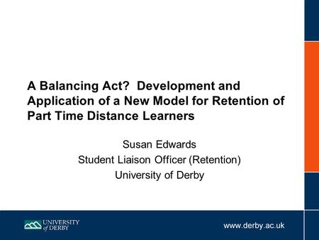 A Balancing Act? Development and Application of a New Model for Retention of Part Time Distance Learners Susan Edwards Student Liaison Officer (Retention)