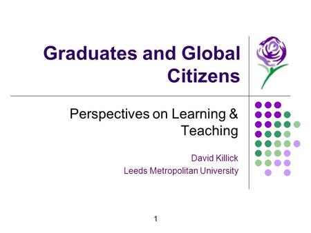 1 Graduates and Global Citizens Perspectives on Learning & Teaching David Killick Leeds Metropolitan University.
