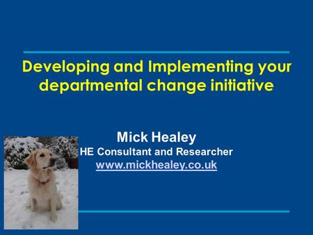 Developing and Implementing your departmental change initiative Mick Healey HE Consultant and Researcher www.mickhealey.co.uk.