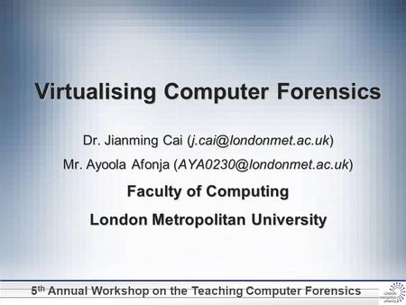 5 th Annual Workshop on the Teaching Computer Forensics Virtualising Computer Forensics Dr. Jianming Cai Mr. Ayoola Afonja