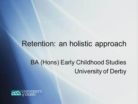 Retention: an holistic approach BA (Hons) Early Childhood Studies University of Derby BA (Hons) Early Childhood Studies University of Derby.