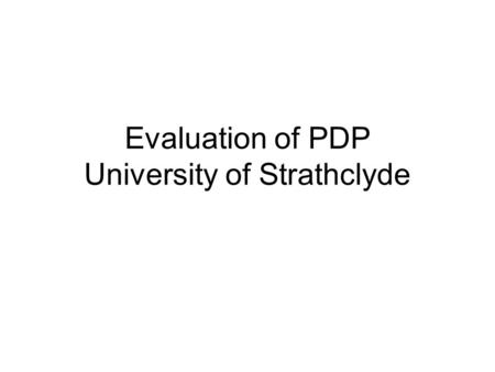Evaluation of PDP University of Strathclyde. Why evaluate PDP now? PDP became an entitlement for all first year undergraduate students in 2004 and was.