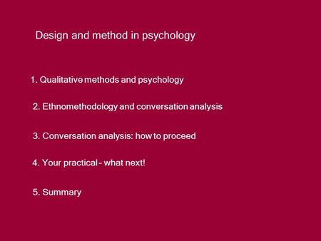 Design and method in psychology 1. Qualitative methods and psychology 2. Ethnomethodology and conversation analysis 3. Conversation analysis: how to proceed.