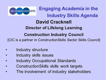 Engaging Academia in the Industry Skills Agenda David Cracknell Director of Lifelong Learning Construction Industry Council [CIC is a partner in ConstructionSkills.