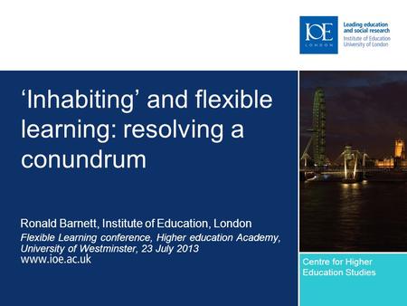 Inhabiting and flexible learning: resolving a conundrum Ronald Barnett, Institute of Education, London Flexible Learning conference, Higher education Academy,