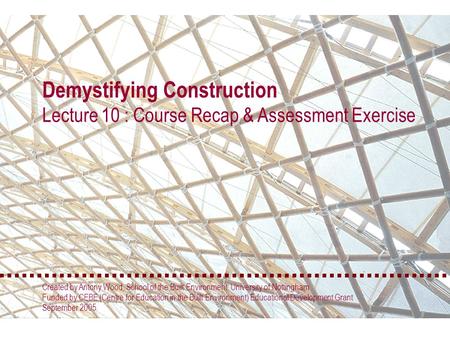 Demystifying Construction Lecture 10 : Course Recap & Assessment Exercise Created by Antony Wood, School of the Built Environment, University of Nottingham.