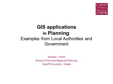 GIS applications in Planning : Examples from Local Authorities and Government Andrea I. Frank School of City and Regional Planning, Cardiff University.