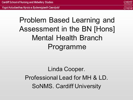 Cardiff School of Nursing and Midwifery Studies Ysgol Astudiaethau Nyrsio a Bydwreigiaeth Caerdydd Problem Based Learning and Assessment in the BN [Hons]