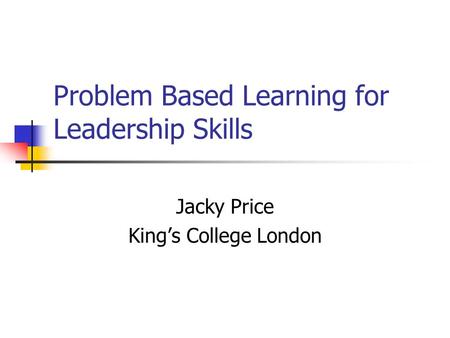Problem Based Learning for Leadership Skills Jacky Price Kings College London.