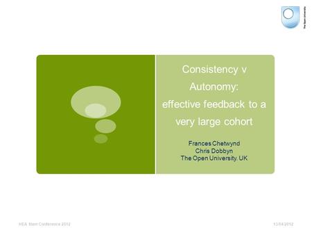 Frances Chetwynd Chris Dobbyn The Open University. UK Consistency v Autonomy: effective feedback to a very large cohort 13/04/2012HEA Stem Conference 2012.