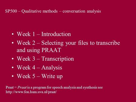 SP500 – Qualitative methods – conversation analysis Week 1 – Introduction Week 2 – Selecting your files to transcribe and using PRAAT Week 3 – Transcription.